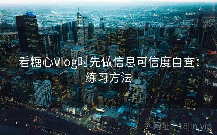 看糖心Vlog时先做信息可信度自查:练习方法 看糖心Vlog时先做信息可信度自查:练习方法