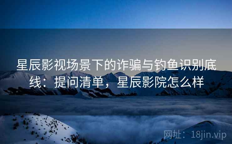 星辰影视场景下的诈骗与钓鱼识别底线:提问清单,星辰影院怎么样 星辰影视场景下的诈骗与钓鱼识别底线:提问清单,星辰影院怎么样