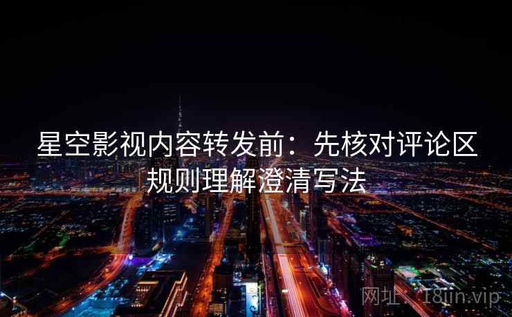 星空影视内容转发前：先核对评论区规则理解澄清写法