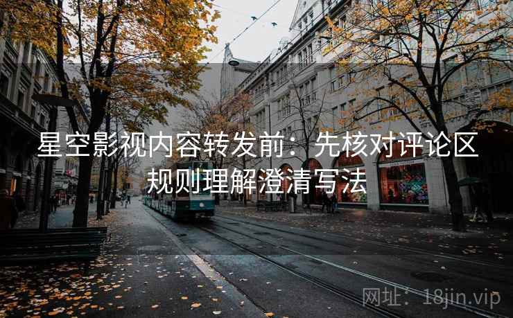 星空影视内容转发前:先核对评论区规则理解澄清写法 星空影视内容转发前:先核对评论区规则理解澄清写法