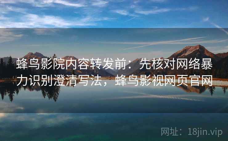 蜂鸟影院内容转发前:先核对网络暴力识别澄清写法,蜂鸟影视网页官网 蜂鸟影院内容转发前:先核对网络暴力识别澄清写法,蜂鸟影视网页官网