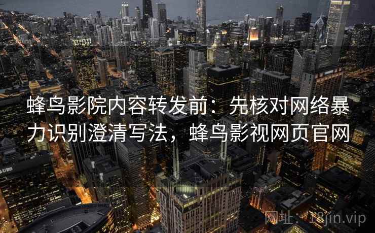 蜂鸟影院内容转发前:先核对网络暴力识别澄清写法,蜂鸟影视网页官网 蜂鸟影院内容转发前:先核对网络暴力识别澄清写法,蜂鸟影视网页官网