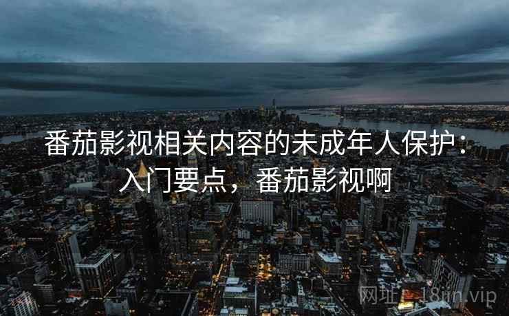 番茄影视相关内容的未成年人保护：入门要点，番茄影视啊