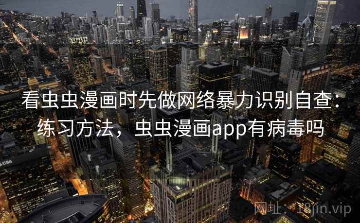 看虫虫漫画时先做网络暴力识别自查：练习方法，虫虫漫画app有病毒吗