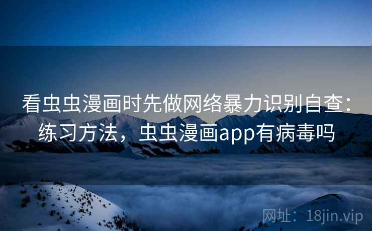 看虫虫漫画时先做网络暴力识别自查：练习方法，虫虫漫画app有病毒吗