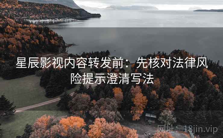 星辰影视内容转发前:先核对法律风险提示澄清写法 星辰影视内容转发前:先核对法律风险提示澄清写法