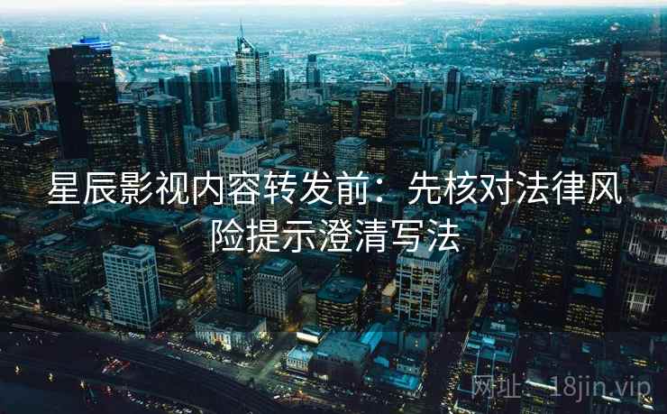 星辰影视内容转发前:先核对法律风险提示澄清写法 星辰影视内容转发前:先核对法律风险提示澄清写法