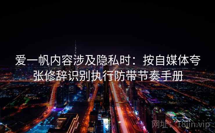 爱一帆内容涉及隐私时：按自媒体夸张修辞识别执行防带节奏手册