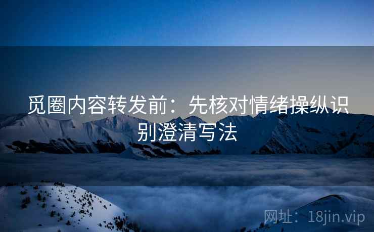 觅圈内容转发前:先核对情绪操纵识别澄清写法 觅圈内容转发前:先核对情绪操纵识别澄清写法
