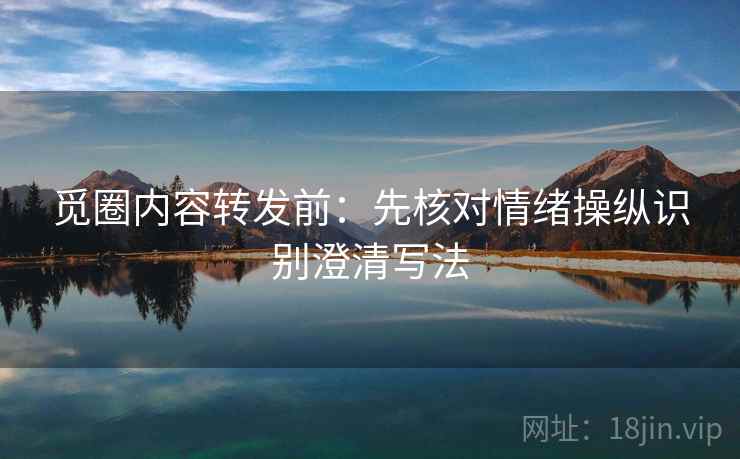 觅圈内容转发前：先核对情绪操纵识别澄清写法