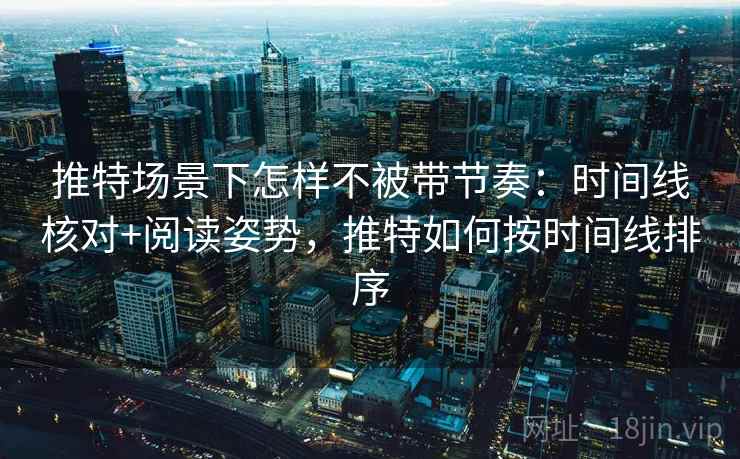 推特场景下怎样不被带节奏:时间线核对+阅读姿势,推特如何按时间线排序 推特场景下怎样不被带节奏:时间线核对+阅读姿势,推特如何按时间线排序