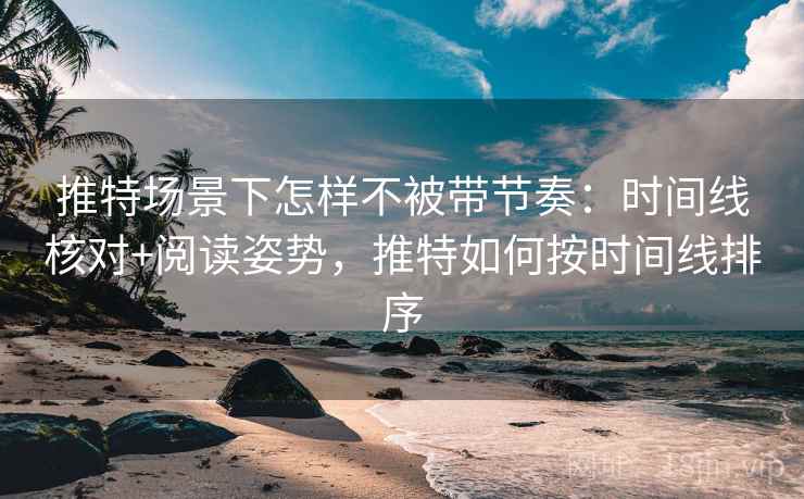 推特场景下怎样不被带节奏：时间线核对+阅读姿势，推特如何按时间线排序