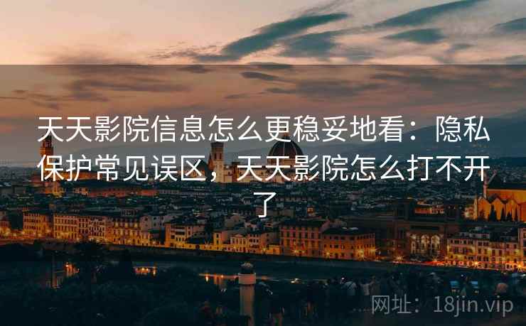 天天影院信息怎么更稳妥地看：隐私保护常见误区，天天影院怎么打不开了