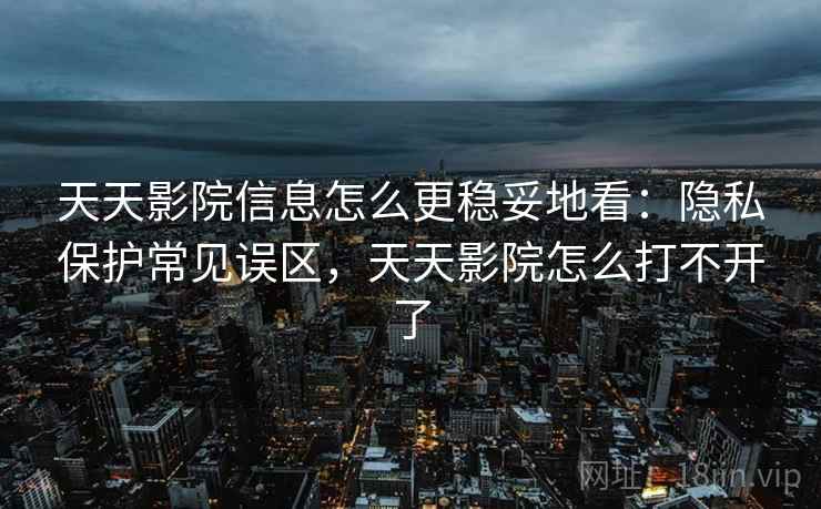 天天影院信息怎么更稳妥地看:隐私保护常见误区,天天影院怎么打不开了 天天影院信息怎么更稳妥地看:隐私保护常见误区,天天影院怎么打不开了
