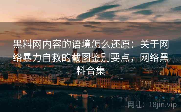 黑料网内容的语境怎么还原:关于网络暴力自救的截图鉴别要点,网络黑料合集 黑料网内容的语境怎么还原:关于网络暴力自救的截图鉴别要点,网络黑料合集