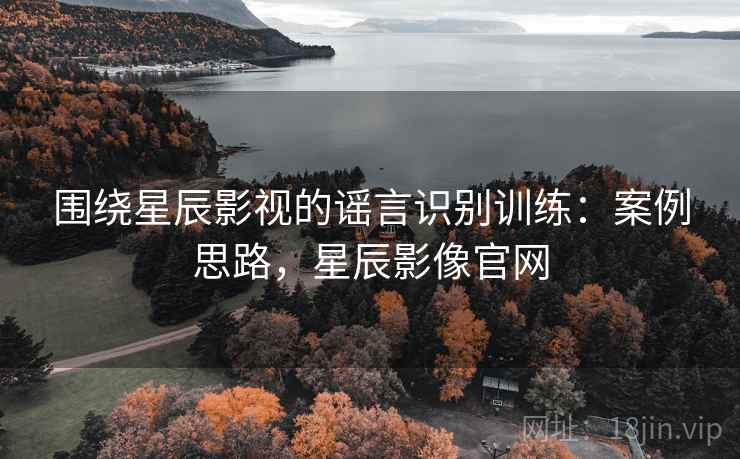 围绕星辰影视的谣言识别训练：案例思路，星辰影像官网
