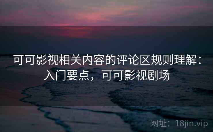 可可影视相关内容的评论区规则理解:入门要点,可可影视剧场 可可影视相关内容的评论区规则理解:入门要点,可可影视剧场