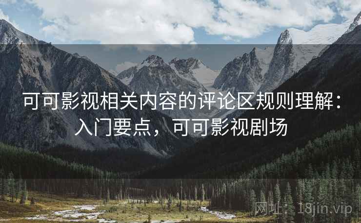 可可影视相关内容的评论区规则理解：入门要点，可可影视剧场