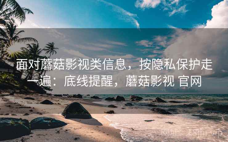 面对蘑菇影视类信息,按隐私保护走一遍:底线提醒,蘑菇影视 官网 面对蘑菇影视类信息,按隐私保护走一遍:底线提醒,蘑菇影视 官网